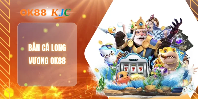 BẮN CÁ LONG VƯƠNG OK88
