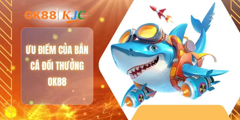 Ưu điểm của bắn cá đổi thưởng OK88