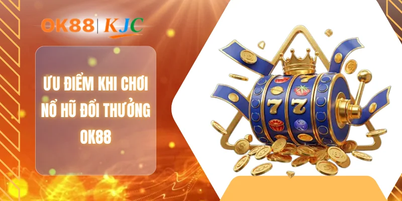 Ưu điểm khi chơi nổ hũ đổi thưởng OK88